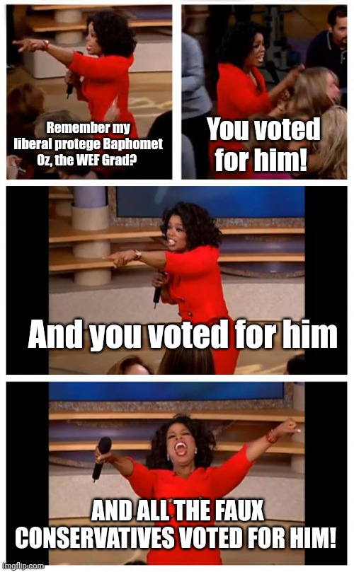 Oprah Winfrey for president in 2024 | Remember my liberal protege Baphomet Oz, the WEF Grad? You voted for him! And you voted for him; AND ALL THE FAUX CONSERVATIVES VOTED FOR HIM! | image tagged in memes,oprah you get a car everybody gets a car | made w/ Imgflip meme maker