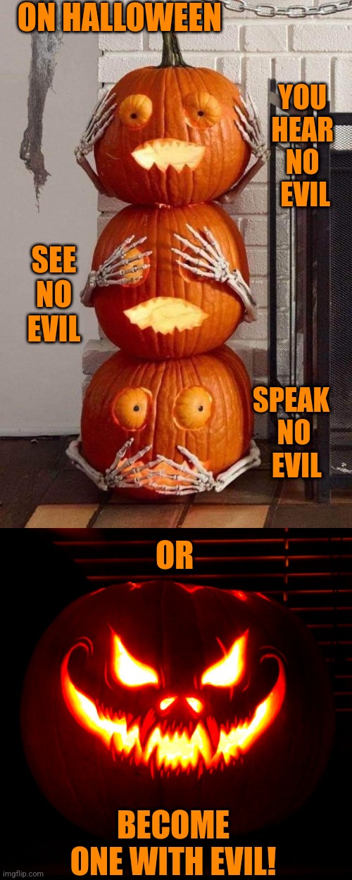 BECOME ONE | ON HALLOWEEN; YOU 
HEAR 
NO 
EVIL; SEE NO EVIL; SPEAK 
NO
 EVIL; OR; BECOME ONE WITH EVIL! | image tagged in halloween,happy halloween,pumpkin,jack-o-lanterns,spooktober | made w/ Imgflip meme maker