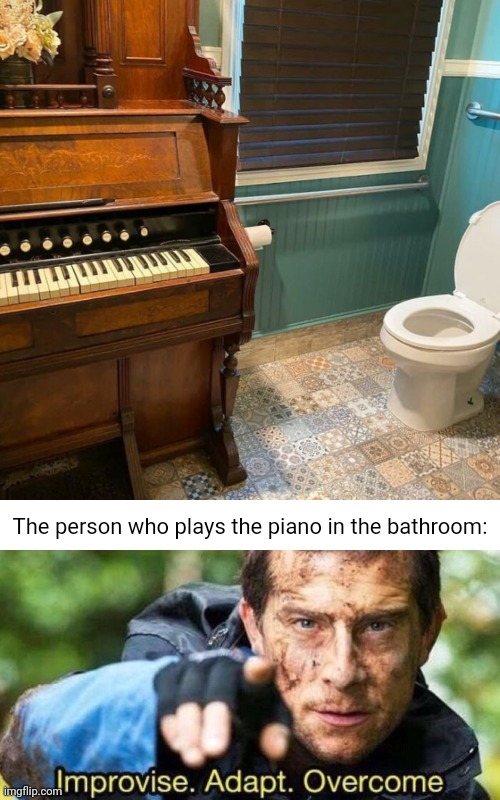The piano in the bathroom | The person who plays the piano in the bathroom: | image tagged in improvise adapt overcome,piano,bathroom,you had one job,memes,pianos | made w/ Imgflip meme maker