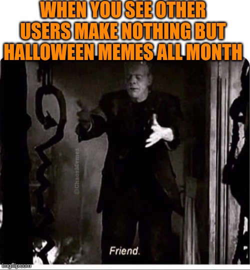 WE HAVE ALL OF SPOOKTOBER TO MAKE SPOOKY MEMES! | WHEN YOU SEE OTHER USERS MAKE NOTHING BUT HALLOWEEN MEMES ALL MONTH | image tagged in halloween,spooktober,imgflip users,memes | made w/ Imgflip meme maker