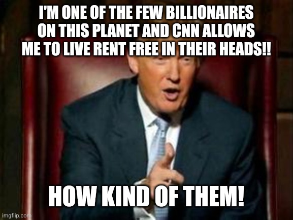 Donald Trump | I'M ONE OF THE FEW BILLIONAIRES ON THIS PLANET AND CNN ALLOWS ME TO LIVE RENT FREE IN THEIR HEADS!! HOW KIND OF THEM! | image tagged in donald trump | made w/ Imgflip meme maker