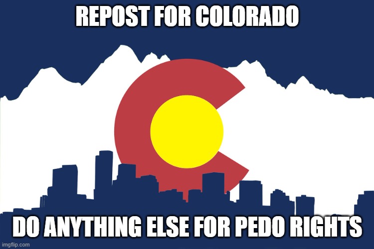 colorado | REPOST FOR COLORADO; DO ANYTHING ELSE FOR PEDO RIGHTS | image tagged in colorado | made w/ Imgflip meme maker