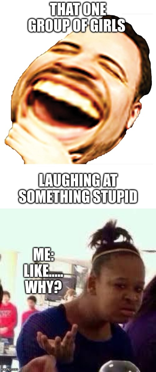 It's not that deep... | THAT ONE GROUP OF GIRLS; LAUGHING AT SOMETHING STUPID; ME: LIKE..... WHY? | image tagged in mega lol,bruh,cringe,memes,school memes,goofy ahh | made w/ Imgflip meme maker