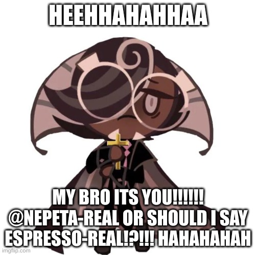 HEEHHAHAHHAA; MY BRO ITS YOU!!!!!! @NEPETA-REAL OR SHOULD I SAY ESPRESSO-REAL!?!!! HAHAHAHAH | image tagged in cookie run kingdom,tavish is espresso | made w/ Imgflip meme maker