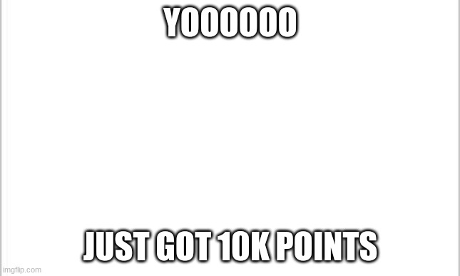 10k | YOOOOOO; JUST GOT 10K POINTS | image tagged in white background | made w/ Imgflip meme maker