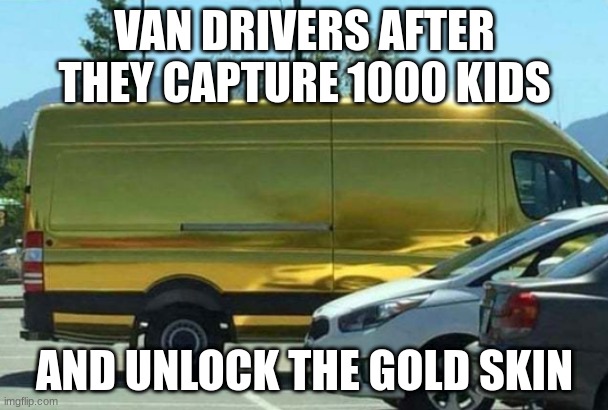 So thats what they were after the whole time. | VAN DRIVERS AFTER THEY CAPTURE 1000 KIDS; AND UNLOCK THE GOLD SKIN | image tagged in goldskin | made w/ Imgflip meme maker