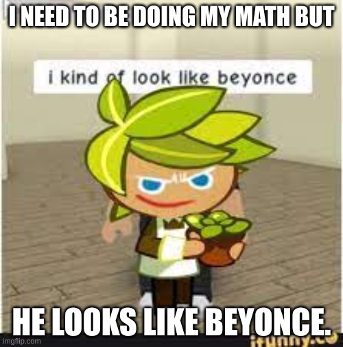 frfr im failing | I NEED TO BE DOING MY MATH BUT; HE LOOKS LIKE BEYONCE. | image tagged in cursed,beyonce,crk,cookie run kingdom | made w/ Imgflip meme maker