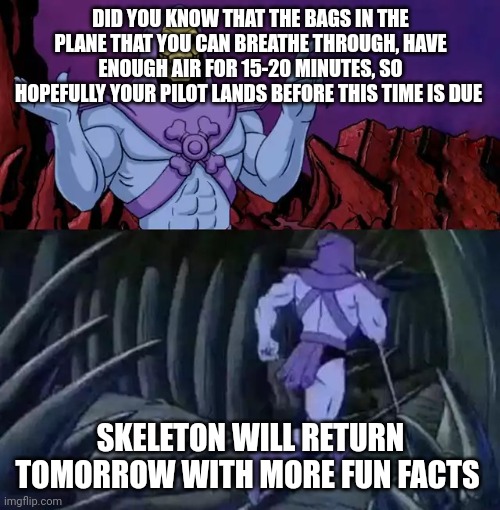 Skeletor says something then runs away | DID YOU KNOW THAT THE BAGS IN THE PLANE THAT YOU CAN BREATHE THROUGH, HAVE ENOUGH AIR FOR 15-20 MINUTES, SO HOPEFULLY YOUR PILOT LANDS BEFORE THIS TIME IS DUE; SKELETON WILL RETURN TOMORROW WITH MORE FUN FACTS | image tagged in skeletor says something then runs away,unnecessary tags,just a tag,airplane,tag,another random tag i decided to put | made w/ Imgflip meme maker