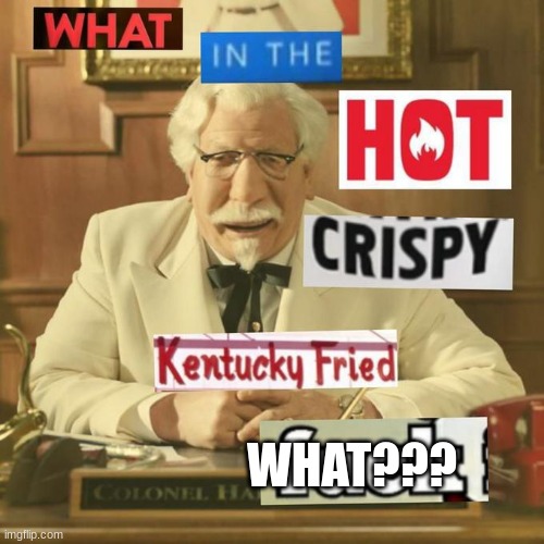 What in the hot crispy kentucky fried frick | WHAT??? | image tagged in what in the hot crispy kentucky fried frick | made w/ Imgflip meme maker