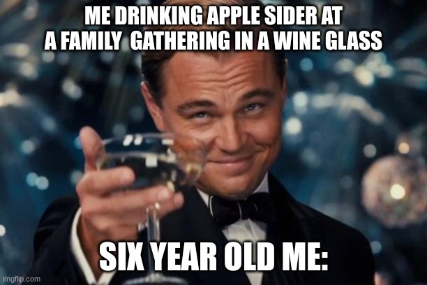 Leonardo Dicaprio Cheers Meme | ME DRINKING APPLE SIDER AT A FAMILY  GATHERING IN A WINE GLASS; SIX YEAR OLD ME: | image tagged in memes,leonardo dicaprio cheers | made w/ Imgflip meme maker