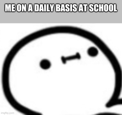 ME ON A DAILY BASIS AT SCHOOL | image tagged in memes,funny,spaded out guy | made w/ Imgflip meme maker