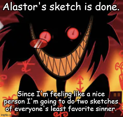 insanity | Alastor's sketch is done. Since I'm feeling like a nice person I'm going to do two sketches of everyone's least favorite sinner. | image tagged in insanity | made w/ Imgflip meme maker