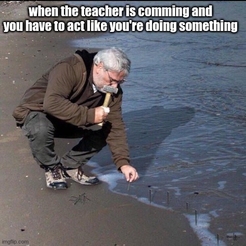 Nailing down the water | when the teacher is comming and you have to act like you're doing something | image tagged in nailing down the water | made w/ Imgflip meme maker