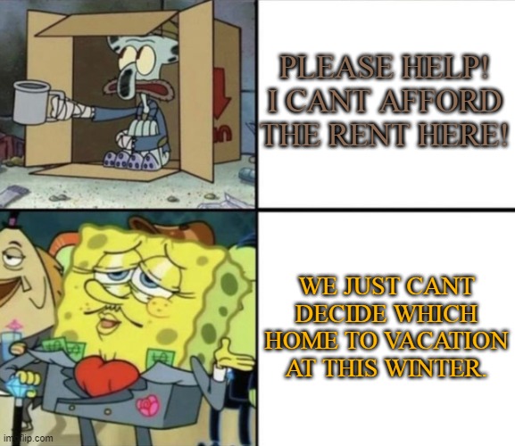 Affordable housing crisis | PLEASE HELP! I CANT AFFORD THE RENT HERE! WE JUST CANT DECIDE WHICH HOME TO VACATION AT THIS WINTER. | image tagged in poor squidward vs rich spongebob | made w/ Imgflip meme maker