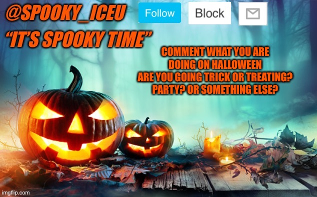 Iceu Spooky Template #1 | COMMENT WHAT YOU ARE DOING ON HALLOWEEN
ARE YOU GOING TRICK OR TREATING? PARTY? OR SOMETHING ELSE? | image tagged in iceu spooky template 1 | made w/ Imgflip meme maker