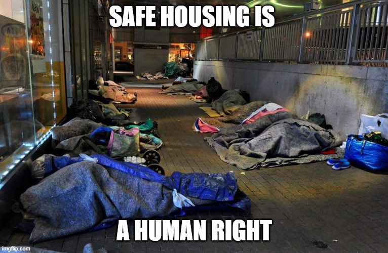 Homeless | SAFE HOUSING IS; A HUMAN RIGHT | image tagged in homeless | made w/ Imgflip meme maker