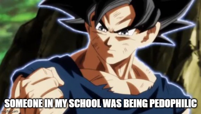 It was someone in one of my classes | SOMEONE IN MY SCHOOL WAS BEING PEDOPHILIC | image tagged in ultra instinct goku | made w/ Imgflip meme maker