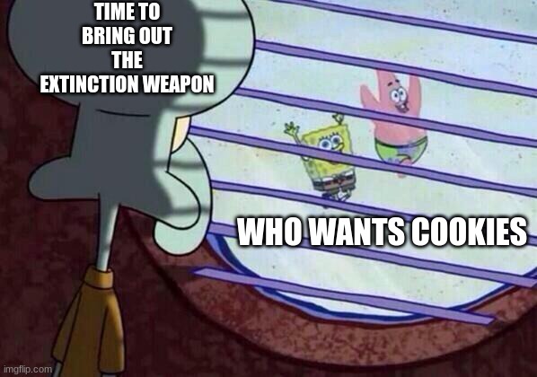 Squidward window | TIME TO BRING OUT THE EXTINCTION WEAPON; WHO WANTS COOKIES | image tagged in squidward window | made w/ Imgflip meme maker