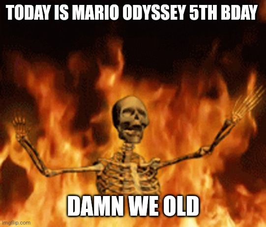 Skeleton Burning In Hell | TODAY IS MARIO ODYSSEY 5TH BDAY; DAMN WE OLD | image tagged in skeleton burning in hell | made w/ Imgflip meme maker