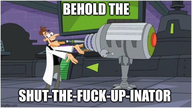 Behold Dr. Doofenshmirtz | BEHOLD THE SHUT-THE-FUCK-UP-INATOR | image tagged in behold dr doofenshmirtz | made w/ Imgflip meme maker