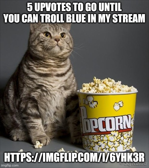 Comments only | 5 UPVOTES TO GO UNTIL YOU CAN TROLL BLUE IN MY STREAM; HTTPS://IMGFLIP.COM/I/6YHK3R | image tagged in cat eating popcorn | made w/ Imgflip meme maker