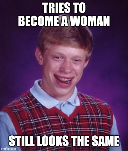 Bad Luck Brian Meme | TRIES TO BECOME A WOMAN; STILL LOOKS THE SAME | image tagged in memes,bad luck brian | made w/ Imgflip meme maker