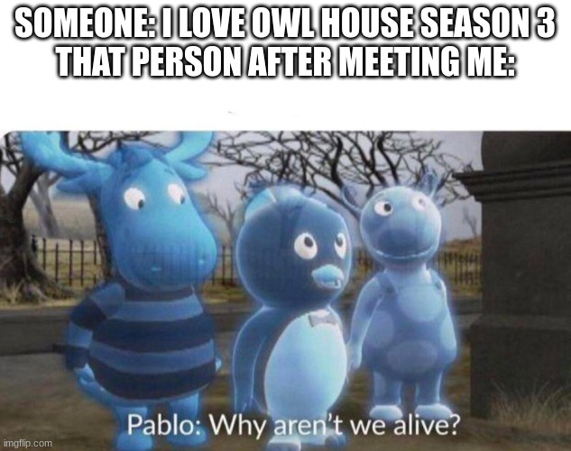 Not very based show | SOMEONE: I LOVE OWL HOUSE SEASON 3
THAT PERSON AFTER MEETING ME: | image tagged in pablo why aren't we alive,shitpost,homophobic,memes,sex,the owl house | made w/ Imgflip meme maker