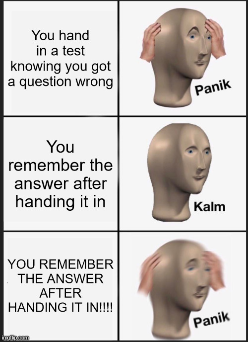 Finishing a test like... | You hand in a test knowing you got a question wrong; You remember the answer after handing it in; YOU REMEMBER THE ANSWER AFTER HANDING IT IN!!!! | image tagged in memes,panik kalm panik | made w/ Imgflip meme maker