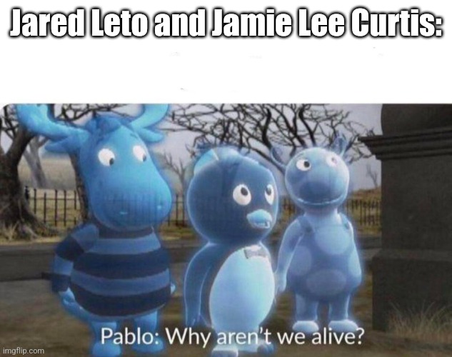 Pablo: why aren't we alive? | Jared Leto and Jamie Lee Curtis: | image tagged in pablo why aren't we alive | made w/ Imgflip meme maker