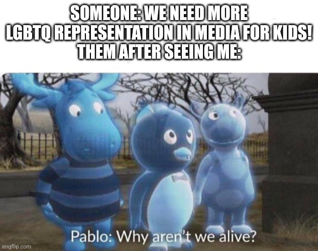 Can we just get a modern cartoon without lgbtq representation | SOMEONE: WE NEED MORE LGBTQ REPRESENTATION IN MEDIA FOR KIDS!
THEM AFTER SEEING ME: | image tagged in pablo why aren't we alive | made w/ Imgflip meme maker
