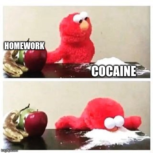 idk | HOMEWORK; COCAINE | image tagged in elmo cocaine | made w/ Imgflip meme maker