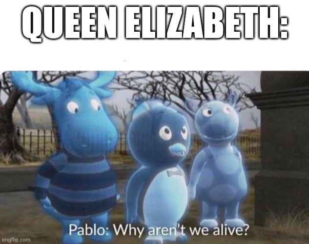 Fr | QUEEN ELIZABETH: | image tagged in pablo why aren't we alive | made w/ Imgflip meme maker