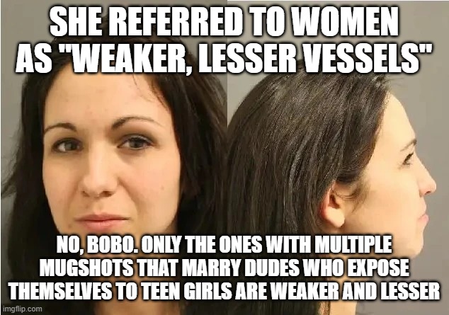 Lauren Boebert Mugshot | SHE REFERRED TO WOMEN AS "WEAKER, LESSER VESSELS"; NO, BOBO. ONLY THE ONES WITH MULTIPLE MUGSHOTS THAT MARRY DUDES WHO EXPOSE THEMSELVES TO TEEN GIRLS ARE WEAKER AND LESSER | image tagged in lauren boebert mugshot | made w/ Imgflip meme maker