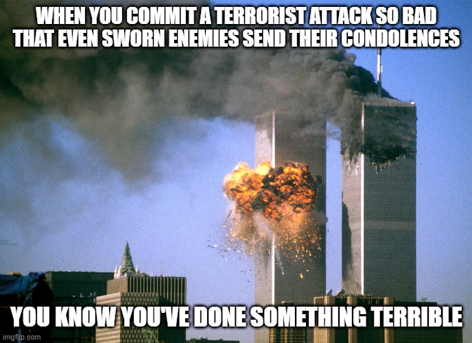 title goes here | WHEN YOU COMMIT A TERRORIST ATTACK SO BAD THAT EVEN SWORN ENEMIES SEND THEIR CONDOLENCES; YOU KNOW YOU'VE DONE SOMETHING TERRIBLE | image tagged in 911 9/11 twin towers impact | made w/ Imgflip meme maker