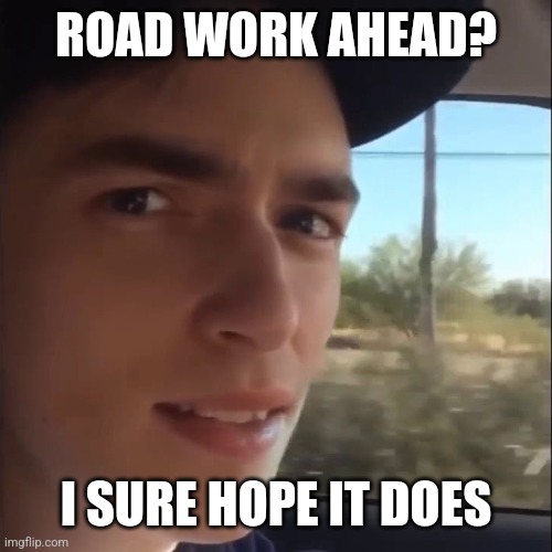 Road Work Ahead? | ROAD WORK AHEAD? I SURE HOPE IT DOES | image tagged in road work ahead | made w/ Imgflip meme maker