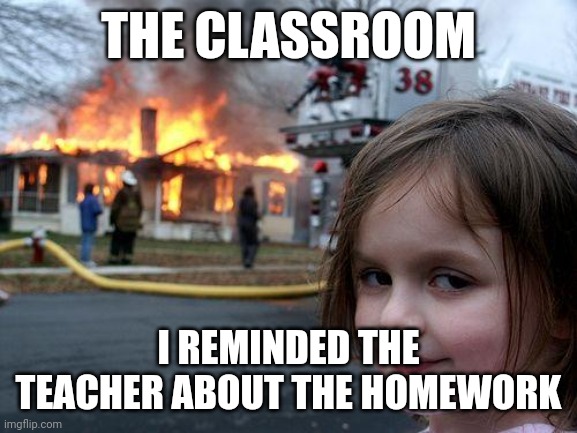 No homework | THE CLASSROOM; I REMINDED THE TEACHER ABOUT THE HOMEWORK | image tagged in memes,disaster girl | made w/ Imgflip meme maker