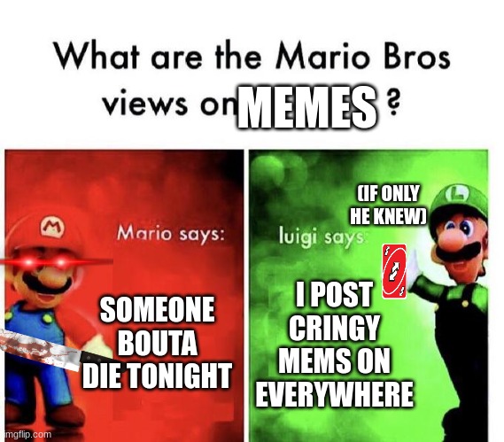 Mario Bros Views | MEMES; (IF ONLY HE KNEW); SOMEONE BOUTA DIE TONIGHT; I POST CRINGY MEMS ON EVERYWHERE | image tagged in mario bros views | made w/ Imgflip meme maker