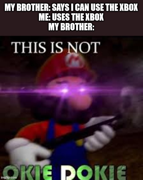 using the Xbox | MY BROTHER: SAYS I CAN USE THE XBOX
ME: USES THE XBOX
MY BROTHER: | image tagged in this is not okie dokie | made w/ Imgflip meme maker