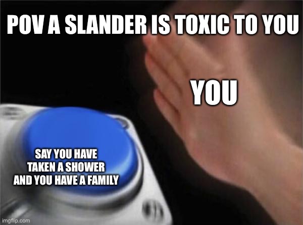 You have soap and family | POV A SLANDER IS TOXIC TO YOU; YOU; SAY YOU HAVE TAKEN A SHOWER AND YOU HAVE A FAMILY | image tagged in memes,blank nut button | made w/ Imgflip meme maker