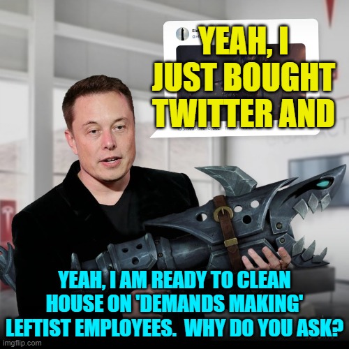 Says it all, really. | YEAH, I JUST BOUGHT TWITTER AND; YEAH, I AM READY TO CLEAN HOUSE ON 'DEMANDS MAKING' LEFTIST EMPLOYEES.  WHY DO YOU ASK? | image tagged in let the good times roll | made w/ Imgflip meme maker