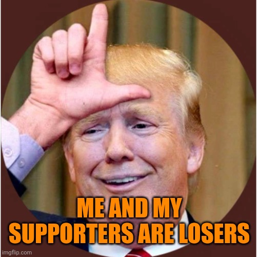 Trump loser | ME AND MY SUPPORTERS ARE LOSERS | image tagged in trump loser | made w/ Imgflip meme maker