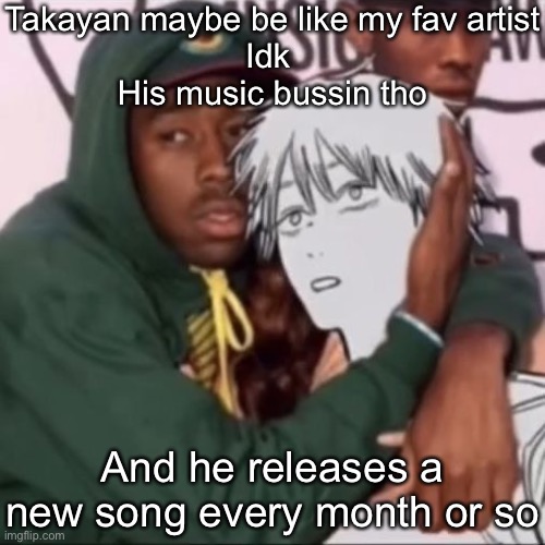 Besto friendo | Takayan maybe be like my fav artist
Idk 
His music bussin tho; And he releases a new song every month or so | image tagged in besto friendo | made w/ Imgflip meme maker