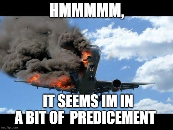 uh oh | HMMMMM, IT SEEMS IM IN A BIT OF  PREDICEMENT | image tagged in plane crash | made w/ Imgflip meme maker