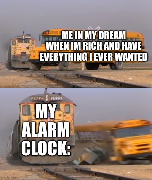 yes :( | ME IN MY DREAM WHEN IM RICH AND HAVE EVERYTHING I EVER WANTED; MY ALARM CLOCK: | image tagged in a train hitting a school bus,funny,memes,fun | made w/ Imgflip meme maker