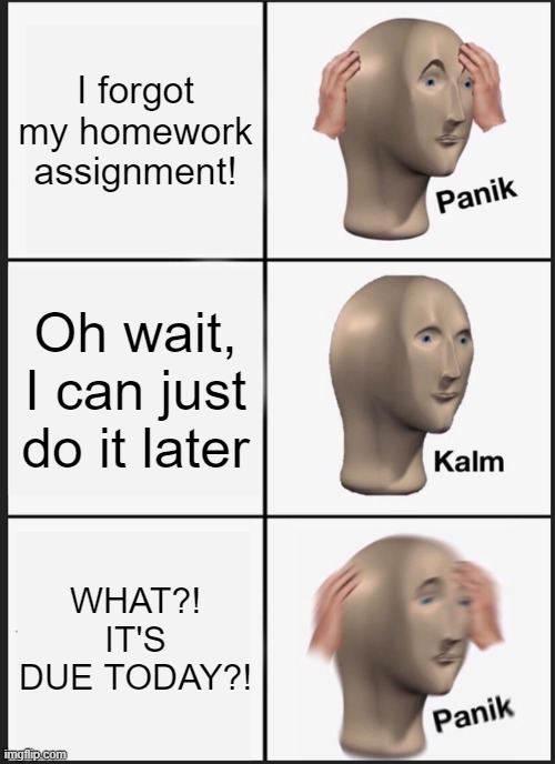 IT'S DUE TODAY?! | I forgot my homework assignment! Oh wait, I can just do it later; WHAT?! IT'S DUE TODAY?! | image tagged in memes,panik kalm panik | made w/ Imgflip meme maker