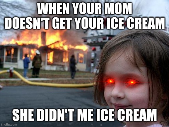 Disaster Girl | WHEN YOUR MOM DOESN'T GET YOUR ICE CREAM; SHE DIDN'T ME ICE CREAM | image tagged in memes,disaster girl | made w/ Imgflip meme maker