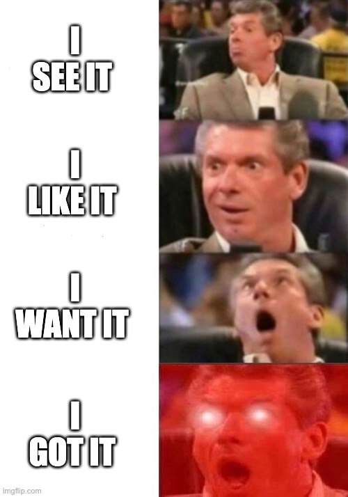 Mr. McMahon reaction | I SEE IT; I LIKE IT; I WANT IT; I GOT IT | image tagged in mr mcmahon reaction | made w/ Imgflip meme maker