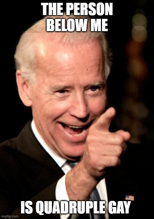 Smilin Biden | THE PERSON BELOW ME; IS QUADRUPLE GAY | image tagged in memes,smilin biden | made w/ Imgflip meme maker