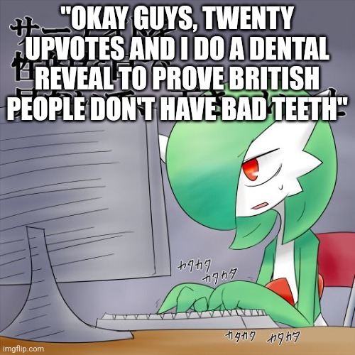 Oh no | "OKAY GUYS, TWENTY UPVOTES AND I DO A DENTAL REVEAL TO PROVE BRITISH PEOPLE DON'T HAVE BAD TEETH" | image tagged in gardevoir computer | made w/ Imgflip meme maker