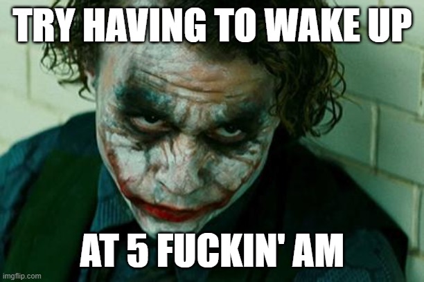 The Joker Really | TRY HAVING TO WAKE UP AT 5 FUCKIN' AM | image tagged in the joker really | made w/ Imgflip meme maker